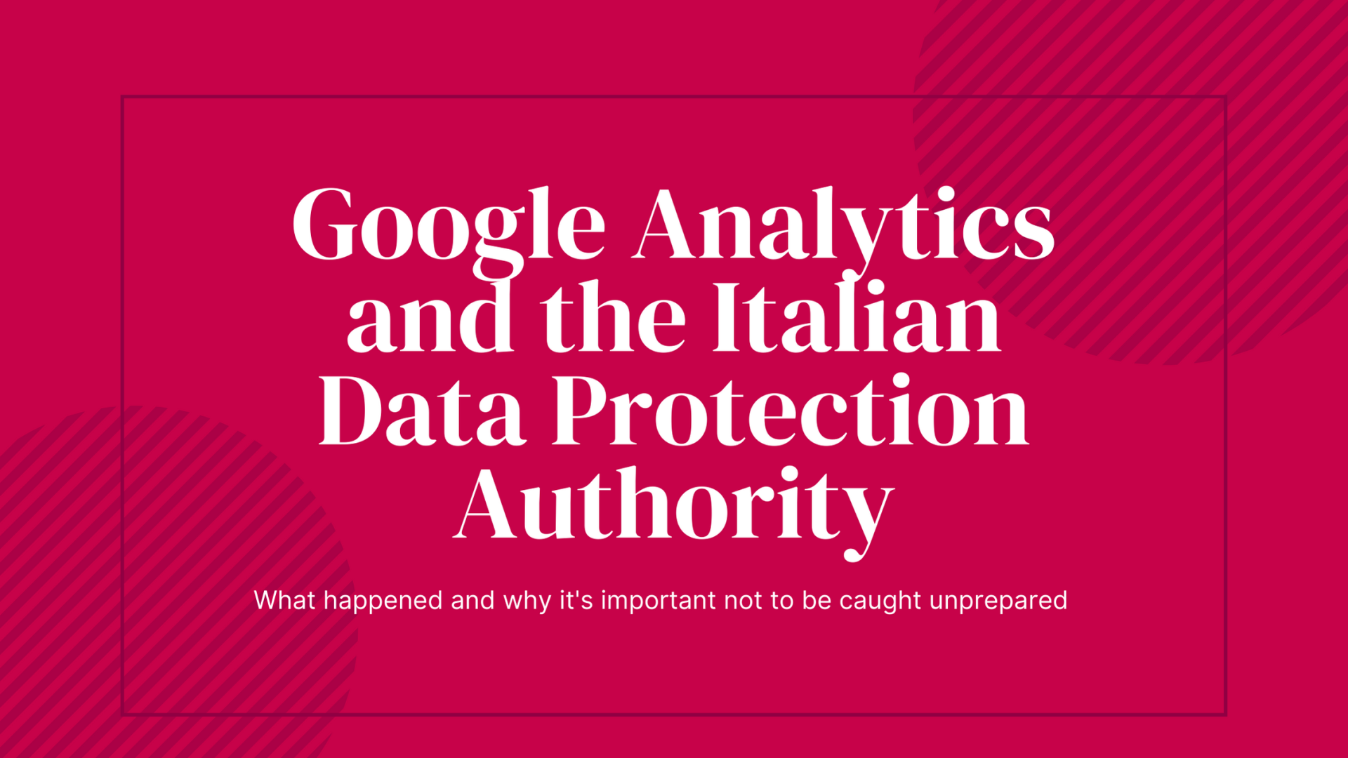 Google Analytics and the Italian Data Protection Authority: what happened and why it’s important not to be caught unprepared